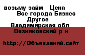 возьму займ › Цена ­ 200 000 - Все города Бизнес » Другое   . Владимирская обл.,Вязниковский р-н